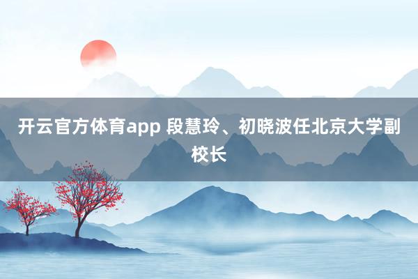开云官方体育app 段慧玲、初晓波任北京大学副校长
