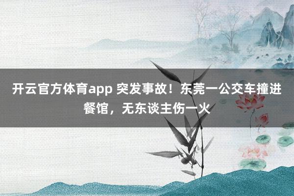 开云官方体育app 突发事故！东莞一公交车撞进餐馆，无东谈主伤一火