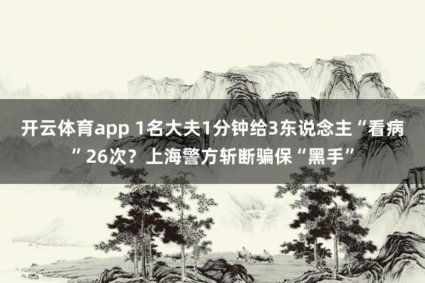 开云体育app 1名大夫1分钟给3东说念主“看病”26次？上海警方斩断骗保“黑手”