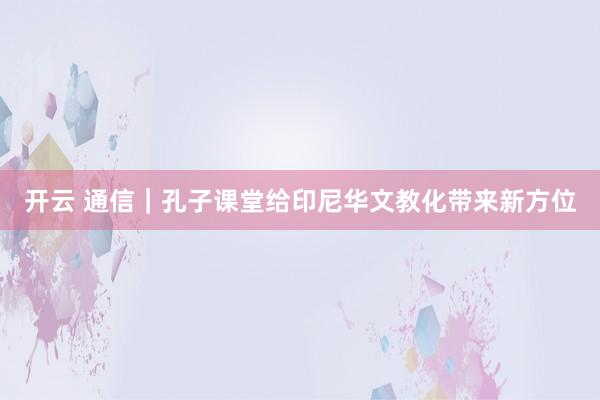 开云 通信｜孔子课堂给印尼华文教化带来新方位