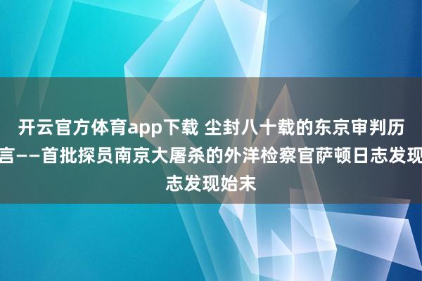 开云官方体育app下载 尘封八十载的东京审判历史证言——首批探员南京大屠杀的外洋检察官萨顿日志发现始末