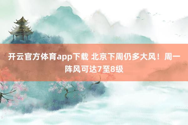 开云官方体育app下载 北京下周仍多大风！周一阵风可达7至8级