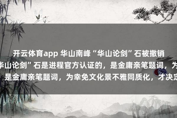 开云体育app 华山南峰“华山论剑”石被撤销，官方复兴：北峰的“华山论剑”石是进程官方认证的，是金庸亲笔题词，为幸免文化景不雅同质化，才决定撤销
