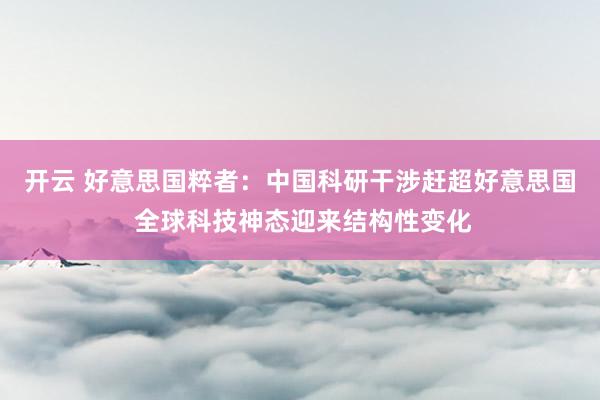 开云 好意思国粹者：中国科研干涉赶超好意思国 全球科技神态迎来结构性变化