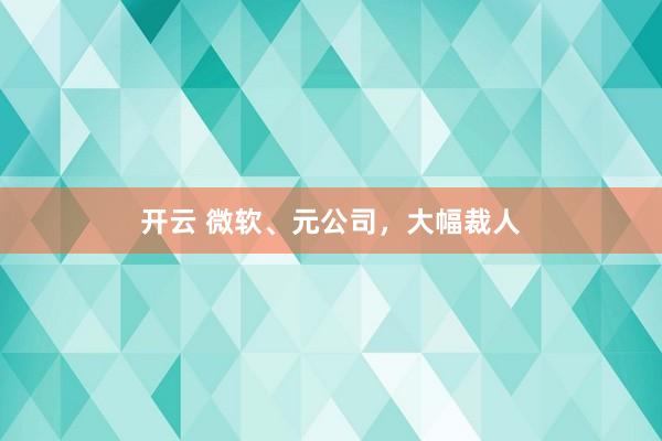 开云 微软、元公司，大幅裁人