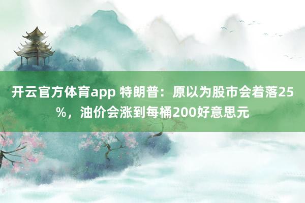 开云官方体育app 特朗普：原以为股市会着落25%，油价会涨到每桶200好意思元