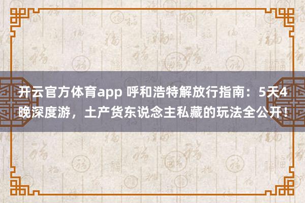 开云官方体育app 呼和浩特解放行指南：5天4晚深度游，土产货东说念主私藏的玩法全公开！