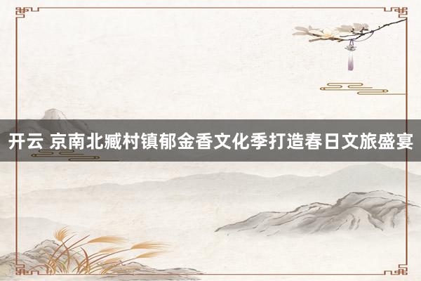 开云 京南北臧村镇郁金香文化季打造春日文旅盛宴