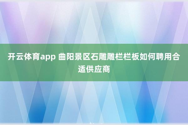 开云体育app 曲阳景区石雕雕栏栏板如何聘用合适供应商