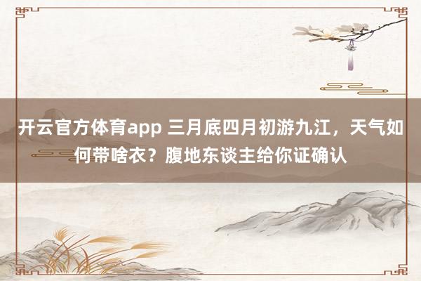 开云官方体育app 三月底四月初游九江，天气如何带啥衣？腹地东谈主给你证确认