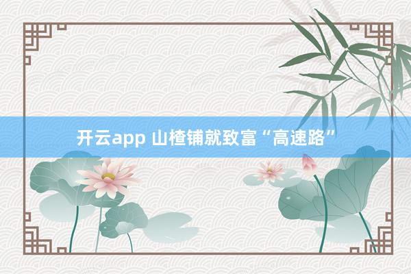 开云app 山楂铺就致富“高速路”
