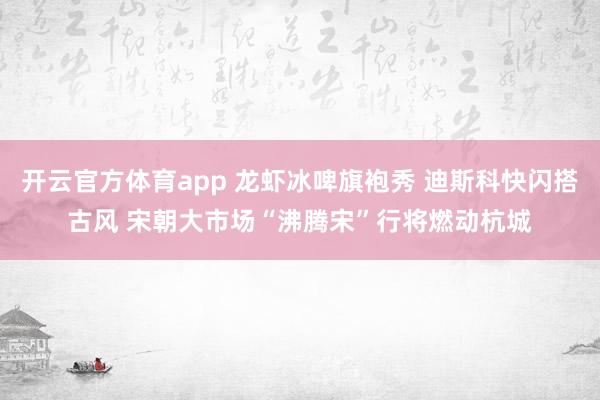 开云官方体育app 龙虾冰啤旗袍秀 迪斯科快闪搭古风 宋朝大市场“沸腾宋”行将燃动杭城