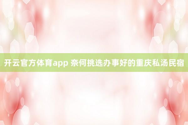 开云官方体育app 奈何挑选办事好的重庆私汤民宿