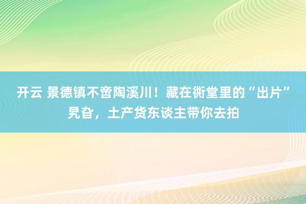 开云 景德镇不啻陶溪川！藏在衖堂里的“出片”旯旮，土产货东谈主带你去拍