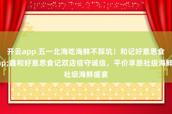 开云app 五一北海吃海鲜不踩坑！和记好意思食&鑫和好意思食记双店信守诚信，平价享旅社级海鲜盛宴
