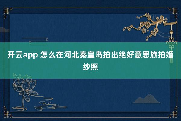 开云app 怎么在河北秦皇岛拍出绝好意思旅拍婚纱照