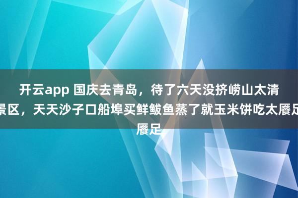 开云app 国庆去青岛，待了六天没挤崂山太清景区，天天沙子口船埠买鲜鲅鱼蒸了就玉米饼吃太餍足