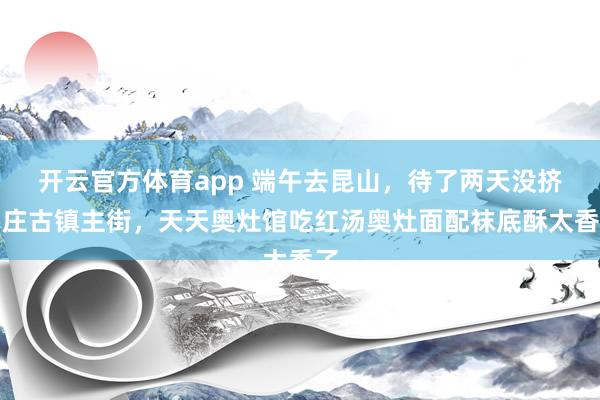开云官方体育app 端午去昆山，待了两天没挤周庄古镇主街，天天奥灶馆吃红汤奥灶面配袜底酥太香了