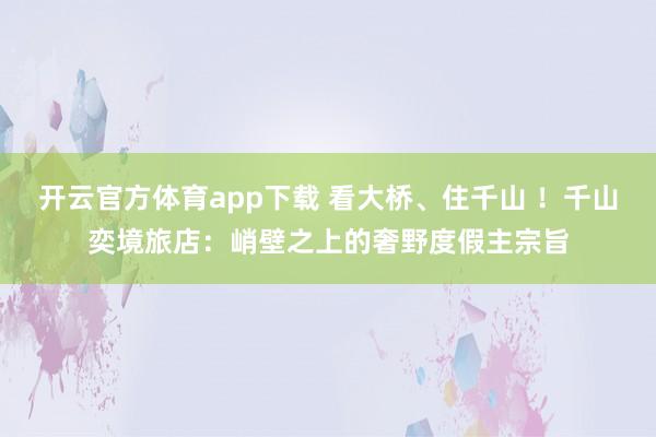 开云官方体育app下载 看大桥、住千山 ！千山奕境旅店：峭壁之上的奢野度假主宗旨