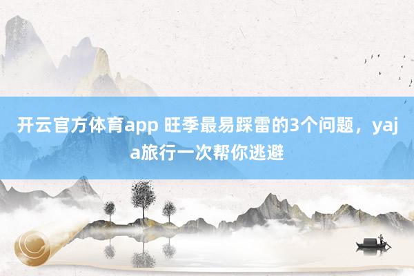 开云官方体育app 旺季最易踩雷的3个问题，yaja旅行一次帮你逃避