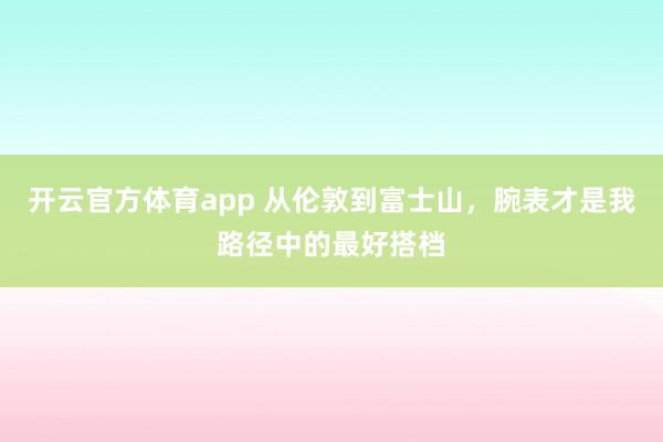 开云官方体育app 从伦敦到富士山，腕表才是我路径中的最好搭档