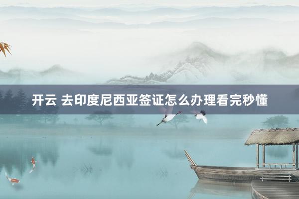 开云 去印度尼西亚签证怎么办理看完秒懂
