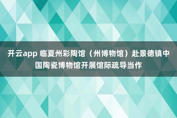 开云app 临夏州彩陶馆（州博物馆）赴景德镇中国陶瓷博物馆开展馆际疏导当作