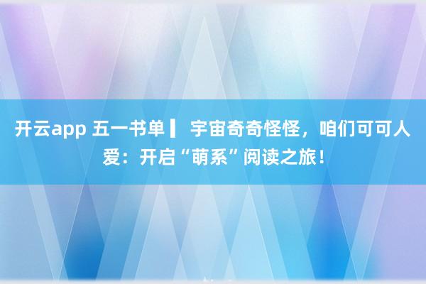 开云app 五一书单 ▎宇宙奇奇怪怪，咱们可可人爱：开启“萌系”阅读之旅！