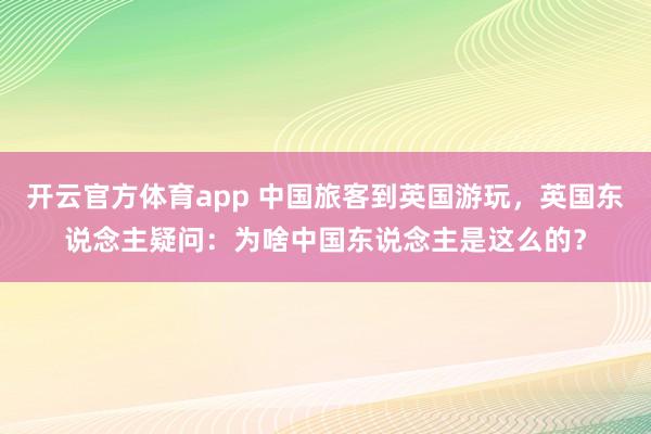 开云官方体育app 中国旅客到英国游玩，英国东说念主疑问：为啥中国东说念主是这么的？