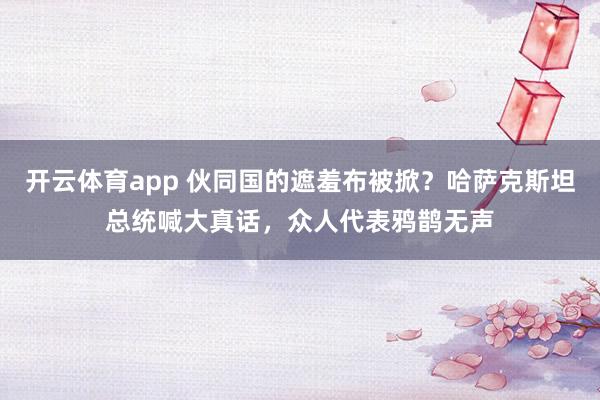 开云体育app 伙同国的遮羞布被掀？哈萨克斯坦总统喊大真话，众人代表鸦鹊无声