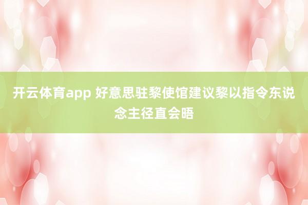 开云体育app 好意思驻黎使馆建议黎以指令东说念主径直会晤