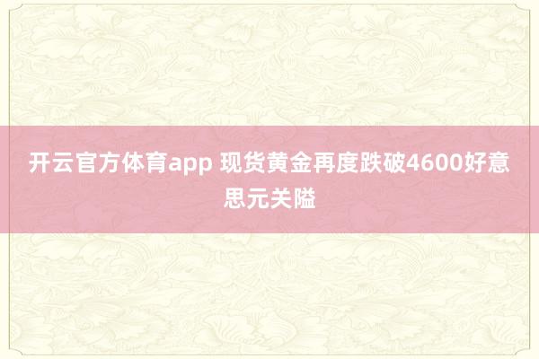 开云官方体育app 现货黄金再度跌破4600好意思元关隘
