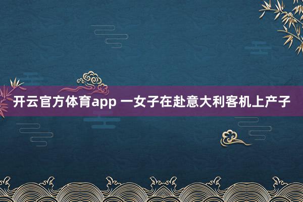 开云官方体育app 一女子在赴意大利客机上产子