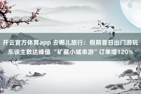 开云官方体育app 去哪儿旅行：假期首日出门游玩东谈主数达峰值 “矿藏小城串游”订单增120%