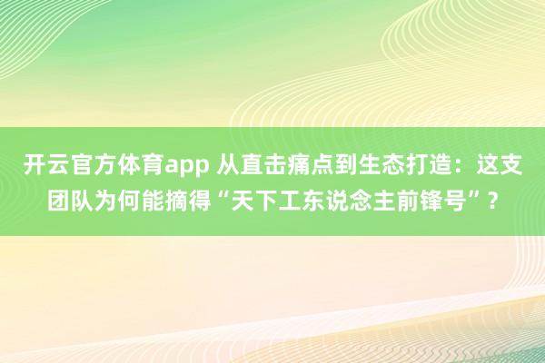 开云官方体育app 从直击痛点到生态打造：这支团队为何能摘得“天下工东说念主前锋号”？