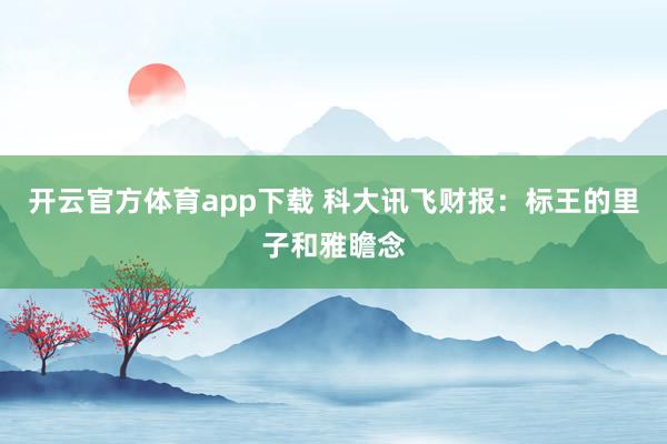开云官方体育app下载 科大讯飞财报：标王的里子和雅瞻念
