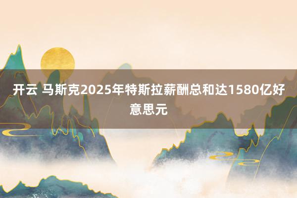 开云 马斯克2025年特斯拉薪酬总和达1580亿好意思元