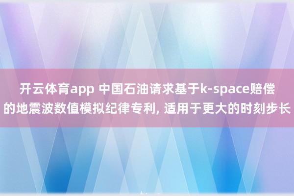开云体育app 中国石油请求基于k-space赔偿的地震波数值模拟纪律专利， 适用于更大的时刻步长