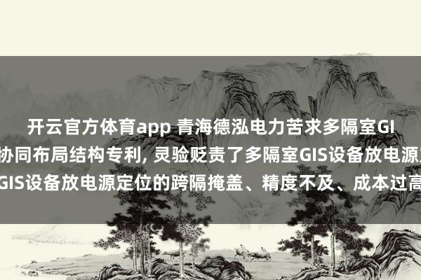 开云官方体育app 青海德泓电力苦求多隔室GIS设备放电源定位跨隔协同布局结构专利， 灵验贬责了多隔室GIS设备放电源定位的跨隔掩盖、精度不及、成本过高的核肉痛点