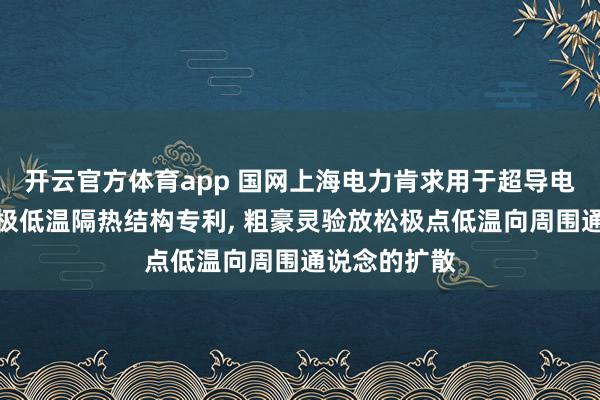 开云官方体育app 国网上海电力肯求用于超导电缆通说念的极低温隔热结构专利， 粗豪灵验放松极点低温向周围通说念的扩散