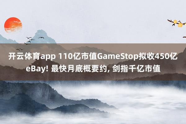 开云体育app 110亿市值GameStop拟收450亿eBay! 最快月底概要约， 剑指千亿市值
