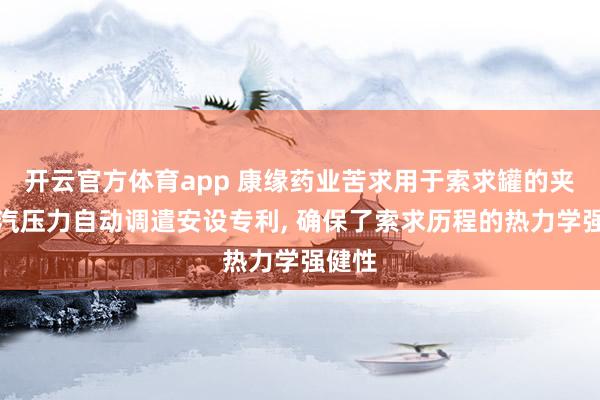 开云官方体育app 康缘药业苦求用于索求罐的夹套蒸汽压力自动调遣安设专利， 确保了索求历程的热力学强健性