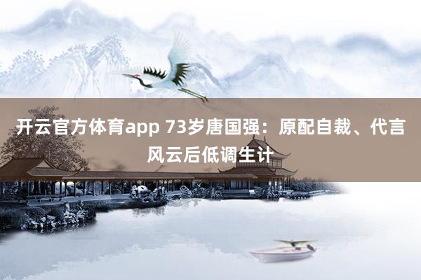 开云官方体育app 73岁唐国强：原配自裁、代言风云后低调生计