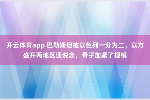 开云体育app 巴勒斯坦被以色列一分为二，以方盛开两地区通说念，骨子加紧了规模