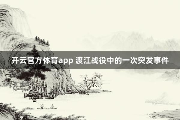 开云官方体育app 渡江战役中的一次突发事件