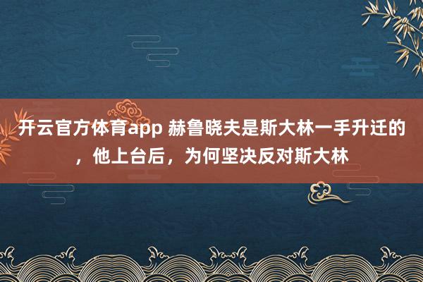 开云官方体育app 赫鲁晓夫是斯大林一手升迁的，他上台后，为何坚决反对斯大林