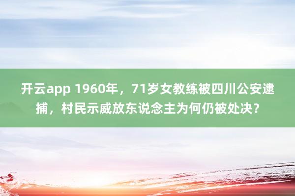 开云app 1960年，71岁女教练被四川公安逮捕，村民示威放东说念主为何仍被处决？