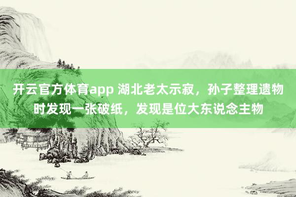 开云官方体育app 湖北老太示寂，孙子整理遗物时发现一张破纸，发现是位大东说念主物