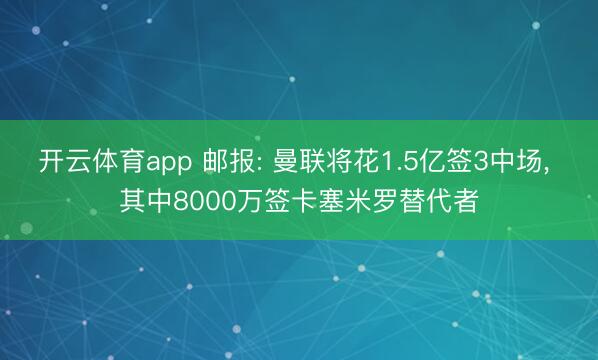 开云体育app 邮报: 曼联将花1.5亿签3中场， 其中8000万签卡塞米罗替代者