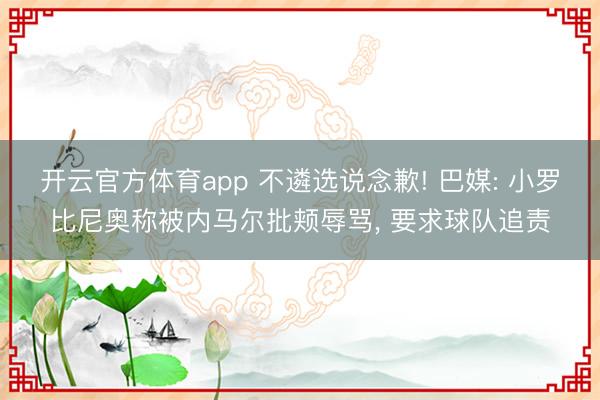 开云官方体育app 不遴选说念歉! 巴媒: 小罗比尼奥称被内马尔批颊辱骂， 要求球队追责